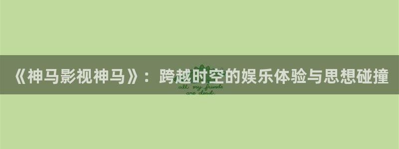 神马伊人影院：《神马影视神马》：跨越时空的娱乐体验与思想碰撞