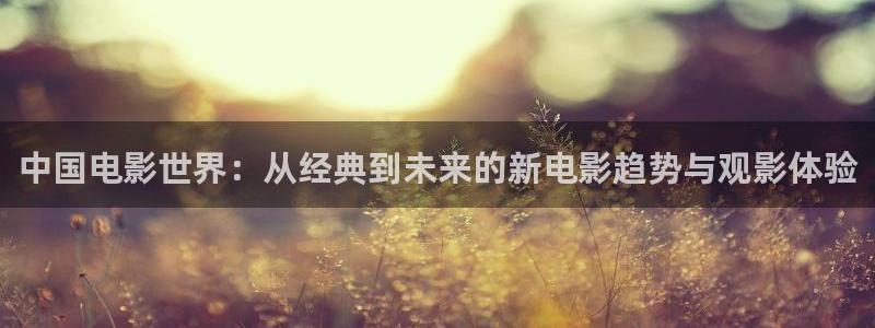 伊人春色影院：中国电影世界：从经典到未来的新电影趋势与观影体验