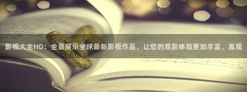 伊人国产影院：影视大全HD：全景展示全球最新影视作品，让您的观影体验更加丰富、直观